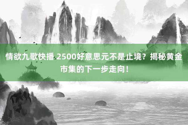 情欲九歌快播 2500好意思元不是止境？揭秘黄金市集的下一步走向！