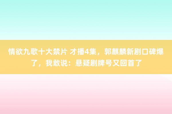 情欲九歌十大禁片 才播4集，郭麒麟新剧口碑爆了，我敢说：悬疑剧牌号又回首了