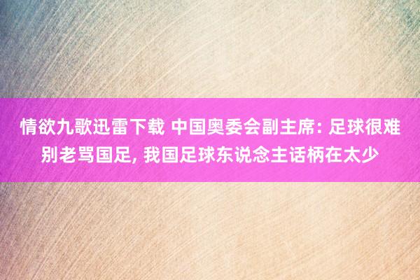 情欲九歌迅雷下载 中国奥委会副主席: 足球很难别老骂国足， 我国足球东说念主话柄在太少