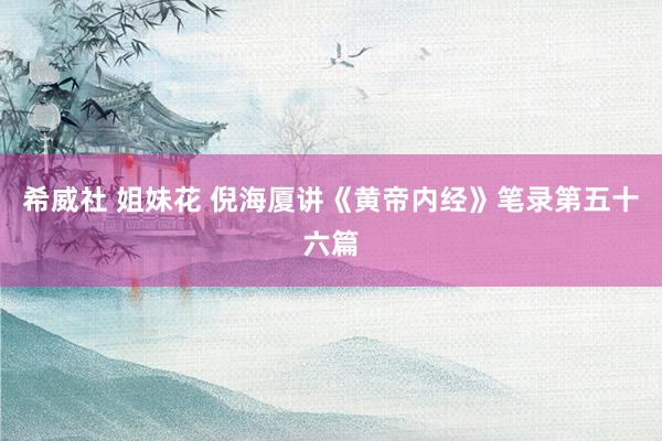 希威社 姐妹花 倪海厦讲《黄帝内经》笔录第五十六篇