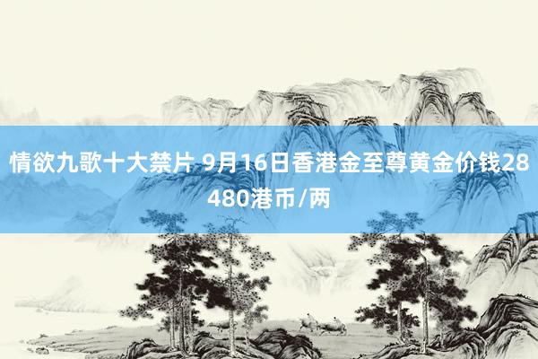 情欲九歌十大禁片 9月16日香港金至尊黄金价钱28480港币/两