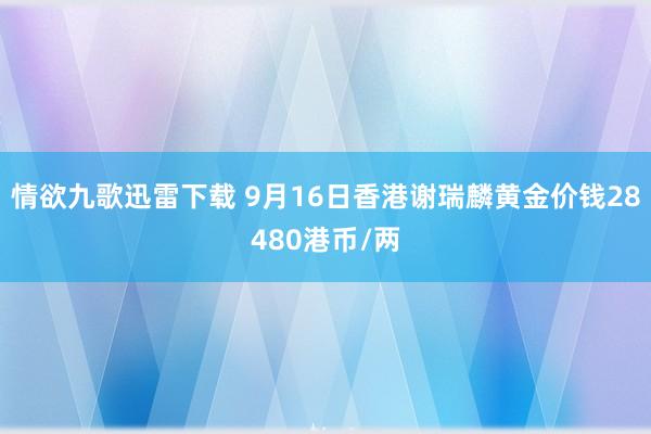 情欲九歌迅雷下载 9月16日香港谢瑞麟黄金价钱28480港币/两