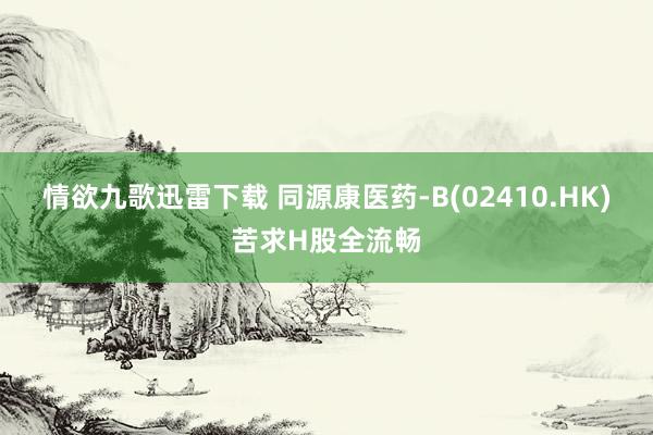 情欲九歌迅雷下载 同源康医药-B(02410.HK)苦求H股全流畅