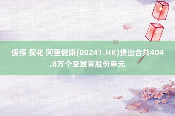 瘦猴 探花 阿里健康(00241.HK)授出合共404.8万个受放置股份单元