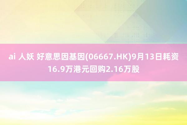 ai 人妖 好意思因基因(06667.HK)9月13日耗资16.9万港元回购2.16万股