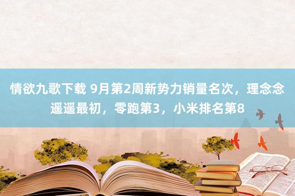 情欲九歌下载 9月第2周新势力销量名次，理念念遥遥最初，零跑第3，小米排名第8