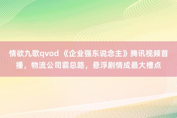 情欲九歌qvod 《企业强东说念主》腾讯视频首播，物流公司霸总路，悬浮剧情成最大槽点