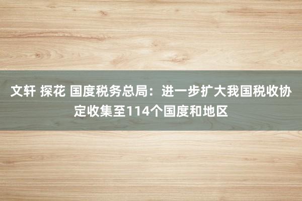 文轩 探花 国度税务总局：进一步扩大我国税收协定收集至114个国度和地区