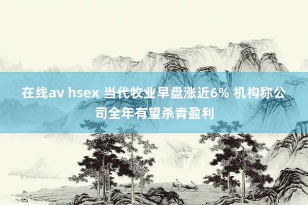 在线av hsex 当代牧业早盘涨近6% 机构称公司全年有望杀青盈利