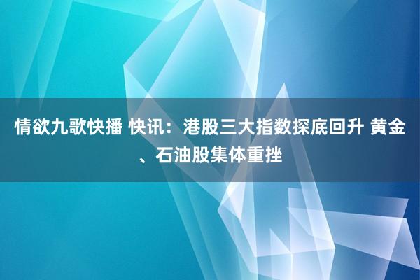 情欲九歌快播 快讯：港股三大指数探底回升 黄金、石油股集体重挫