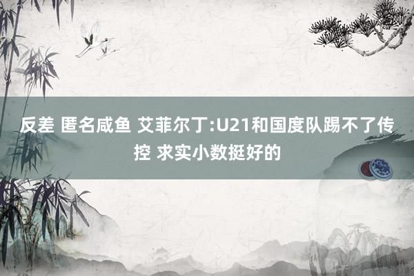 反差 匿名咸鱼 艾菲尔丁:U21和国度队踢不了传控 求实小数挺好的