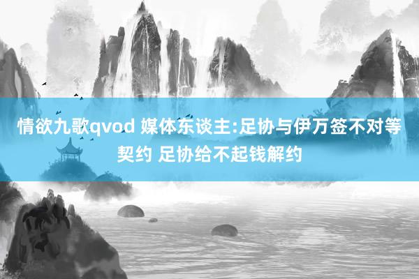 情欲九歌qvod 媒体东谈主:足协与伊万签不对等契约 足协给不起钱解约