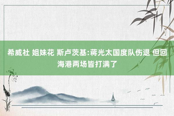 希威社 姐妹花 斯卢茨基:蒋光太国度队伤退 但回海港两场皆打满了