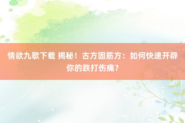 情欲九歌下载 揭秘！古方固筋方：如何快速开辟你的跌打伤痛？