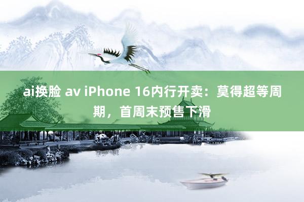 ai换脸 av iPhone 16内行开卖：莫得超等周期，首周末预售下滑