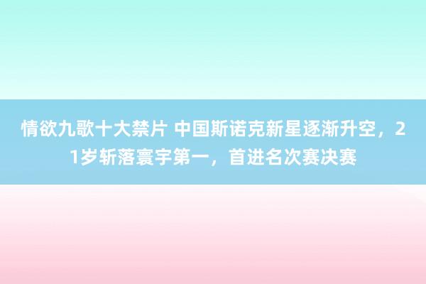 情欲九歌十大禁片 中国斯诺克新星逐渐升空，21岁斩落寰宇第一，首进名次赛决赛