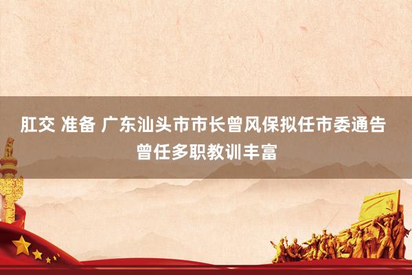 肛交 准备 广东汕头市市长曾风保拟任市委通告 曾任多职教训丰富