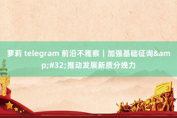 萝莉 telegram 前沿不雅察｜加强基础征询&#32;推动发展新质分娩力