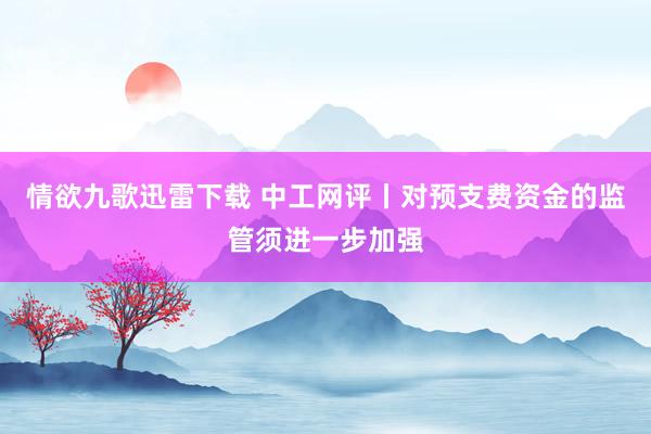 情欲九歌迅雷下载 中工网评丨对预支费资金的监管须进一步加强