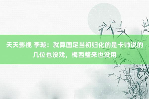 天天影视 李璇：就算国足当初归化的是卡帅说的几位也没戏，梅西整来也没用