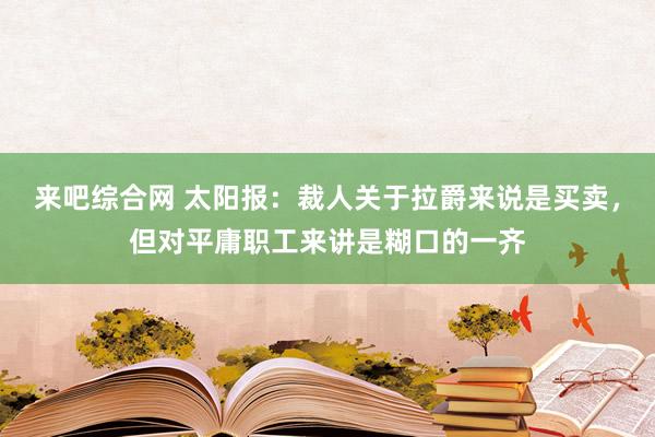 来吧综合网 太阳报：裁人关于拉爵来说是买卖，但对平庸职工来讲是糊口的一齐