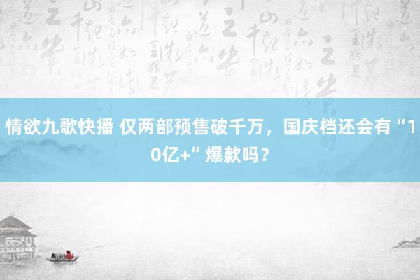 情欲九歌快播 仅两部预售破千万，国庆档还会有“10亿+”爆款吗？