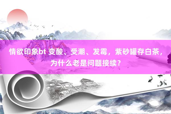 情欲印象bt 变酸、受潮、发霉，紫砂罐存白茶，为什么老是问题接续？