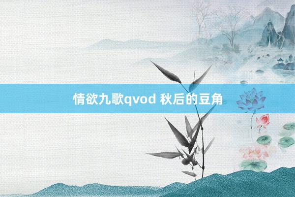 情欲九歌qvod 秋后的豆角