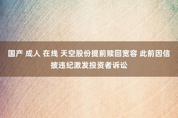 国产 成人 在线 天空股份提前赎回宽容 此前因信披违纪激发投资者诉讼