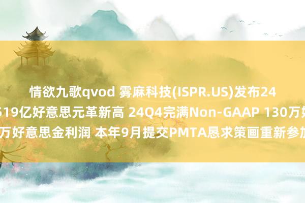 情欲九歌qvod 雾麻科技(ISPR.US)发布24财年功绩：总收入1.519亿好意思元革新高 24Q4完满Non-GAAP 130万好意思金利润 本年9月提交PMTA恳求策画重新参加好意思国电子烟市集