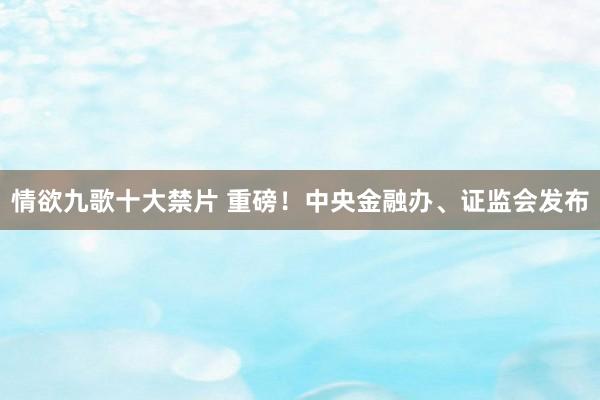 情欲九歌十大禁片 重磅！中央金融办、证监会发布