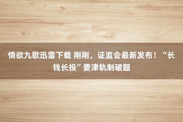 情欲九歌迅雷下载 刚刚，证监会最新发布！“长钱长投”要津轨制破题