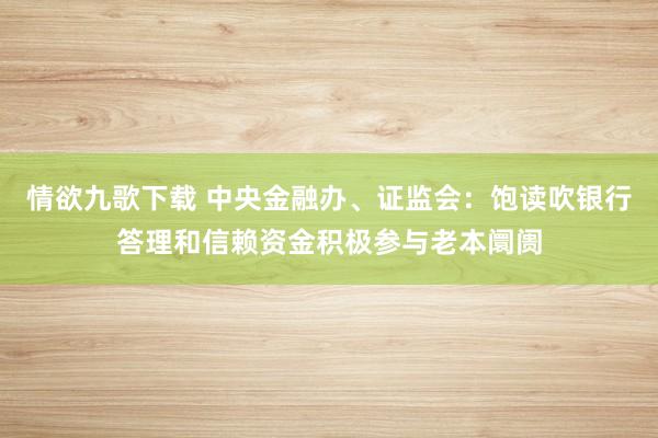 情欲九歌下载 中央金融办、证监会：饱读吹银行答理和信赖资金积极参与老本阛阓