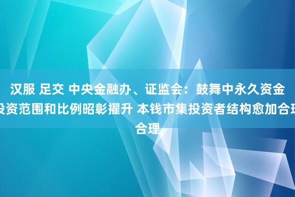 汉服 足交 中央金融办、证监会：鼓舞中永久资金投资范围和比例昭彰擢升 本钱市集投资者结构愈加合理