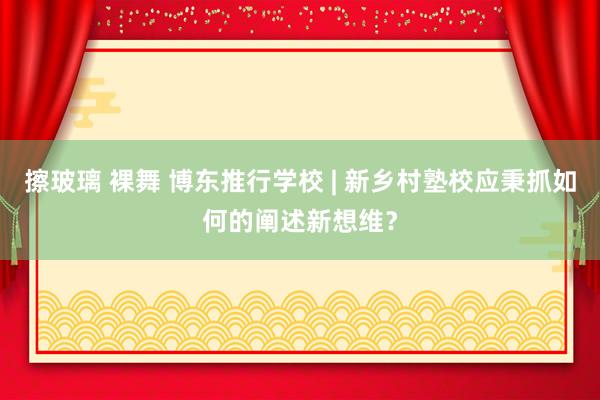 擦玻璃 裸舞 博东推行学校 | 新乡村塾校应秉抓如何的阐述新想维？