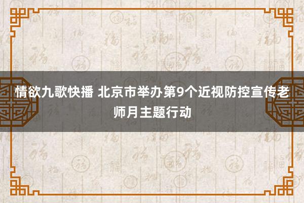 情欲九歌快播 北京市举办第9个近视防控宣传老师月主题行动