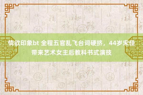 情欲印象bt 全程五官乱飞台词硬挤，44岁宋佳带来艺术女主后教科书式演技