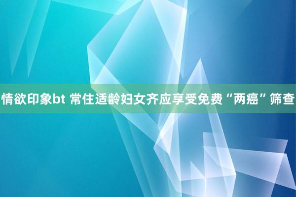 情欲印象bt 常住适龄妇女齐应享受免费“两癌”筛查