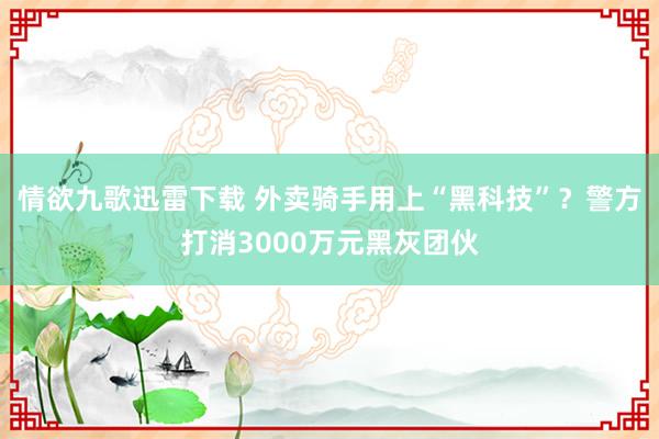 情欲九歌迅雷下载 外卖骑手用上“黑科技”？警方打消3000万元黑灰团伙