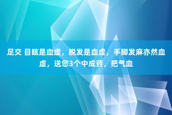 足交 目眩是血虚，脱发是血虚，手脚发麻亦然血虚，送您3个中成药，把气血