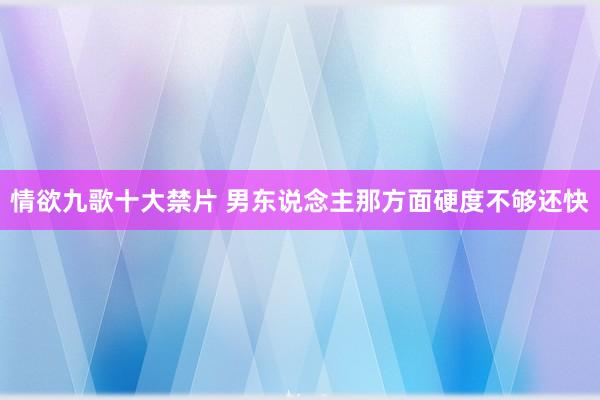 情欲九歌十大禁片 男东说念主那方面硬度不够还快