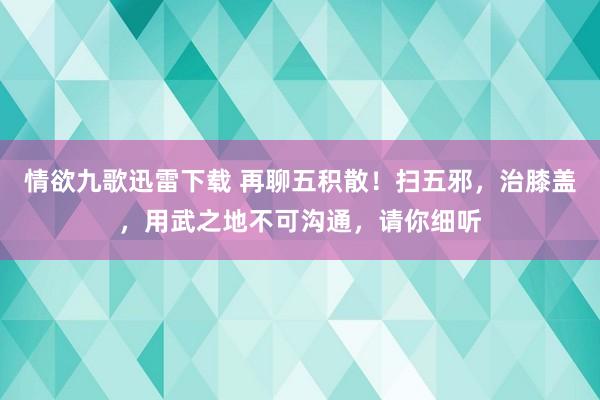 情欲九歌迅雷下载 再聊五积散！扫五邪，治膝盖，用武之地不可沟通，请你细听