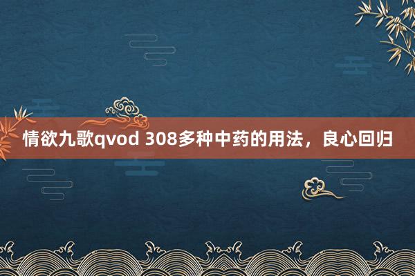 情欲九歌qvod 308多种中药的用法，良心回归