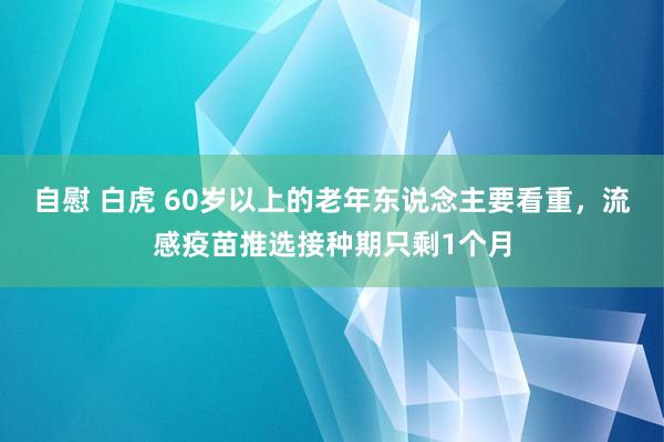 自慰 白虎 60岁以上的老年东说念主要看重，流感疫苗推选接种期只剩1个月