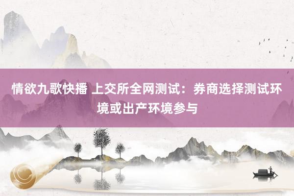 情欲九歌快播 上交所全网测试：券商选择测试环境或出产环境参与