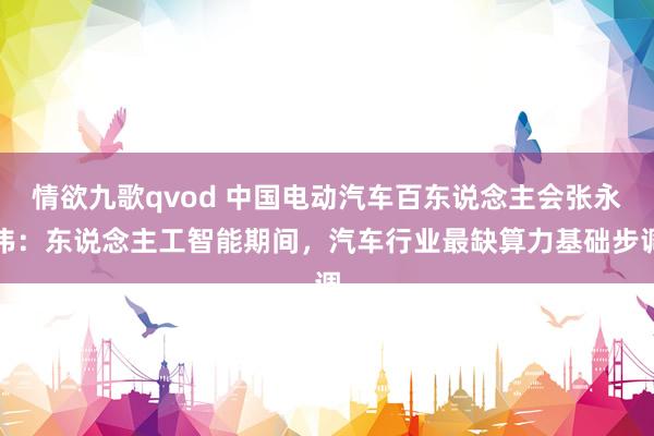 情欲九歌qvod 中国电动汽车百东说念主会张永伟：东说念主工智能期间，汽车行业最缺算力基础步调