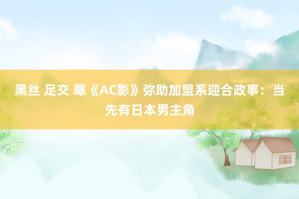 黑丝 足交 曝《AC影》弥助加盟系迎合政事：当先有日本男主角