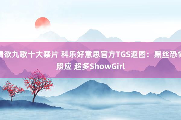 情欲九歌十大禁片 科乐好意思官方TGS返图：黑丝恐怖照应 超多ShowGirl