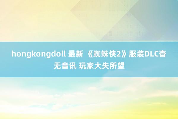 hongkongdoll 最新 《蜘蛛侠2》服装DLC杳无音讯 玩家大失所望