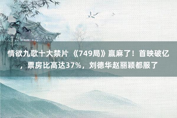 情欲九歌十大禁片 《749局》赢麻了！首映破亿，票房比高达37%，刘德华赵丽颖都服了